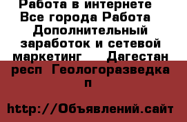   Работа в интернете - Все города Работа » Дополнительный заработок и сетевой маркетинг   . Дагестан респ.,Геологоразведка п.